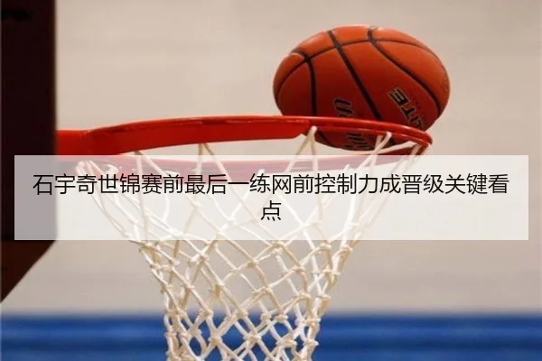 石宇奇世锦赛前最后一练网前控制力成晋级关键看点