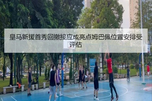 皇马新援首秀回撤接应成亮点姆巴佩位置安排受评估